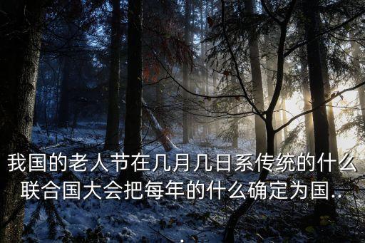 我國的老人節在幾月幾日系傳統的什么聯合國大會把每年的什么確定為國...