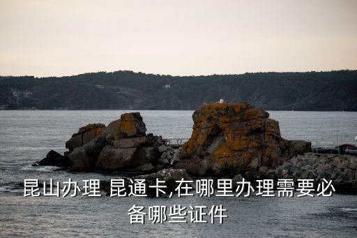 昆山辦理 昆通卡,在哪里辦理需要必備哪些證件