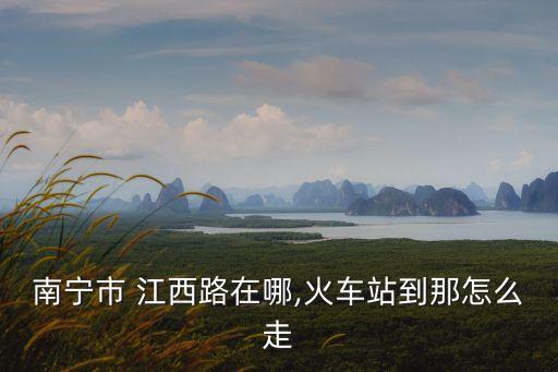 南寧市 江西路在哪,火車站到那怎么走