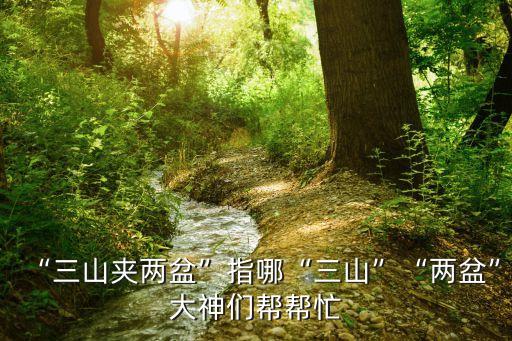 “三山夾兩盆”指哪“三山”“兩盆”大神們幫幫忙