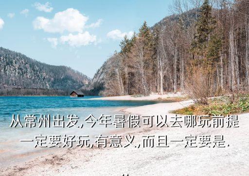 從常州出發,今年暑假可以去哪玩前提一定要好玩,有意義,而且一定要是...
