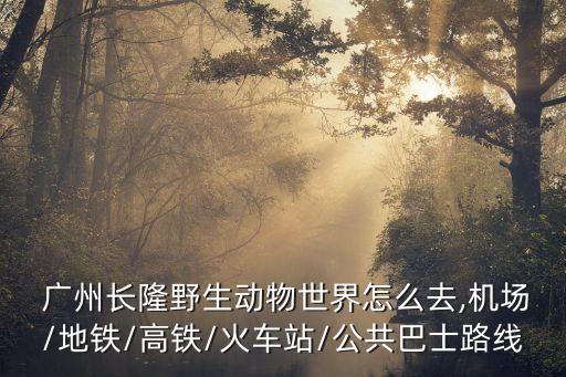 廣州長(zhǎng)隆野生動(dòng)物世界,廣州長(zhǎng)隆野生動(dòng)物世界一日游攻略適合周假人多