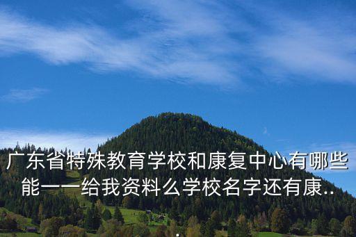 廣東省特殊教育學(xué)校和康復(fù)中心有哪些能一一給我資料么學(xué)校名字還有康...
