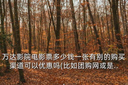 萬達(dá)影院電影票多少錢一張有別的購買渠道可以優(yōu)惠嗎(比如團(tuán)購網(wǎng)或是...