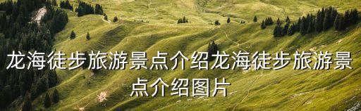 漳州龍海,龍海旅游景點介紹:龍海市歷史文化淵源待追查