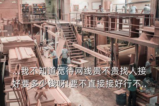 ...我不知道寬待網(wǎng)線貴不貴找人接好要多少錢呀!要不直接接好行不...