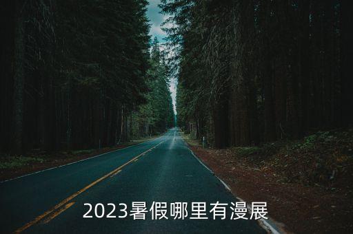 2023暑假哪里有漫展