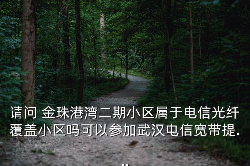 請問 金珠港灣二期小區屬于電信光纖覆蓋小區嗎可以參加武漢電信寬帶提...