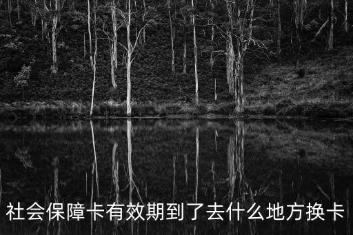 社會保障卡有效期到了去什么地方換卡
