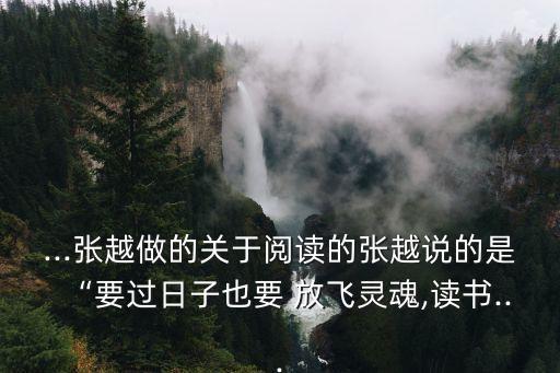 ...張?jiān)阶龅年P(guān)于閱讀的張?jiān)秸f的是“要過日子也要 放飛靈魂,讀書...