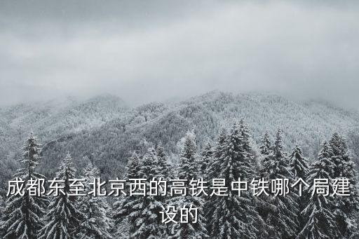 成都東至北京西的高鐵是中鐵哪個(gè)局建設(shè)的