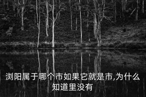 瀏陽屬于哪個市如果它就是市,為什么知道里沒有