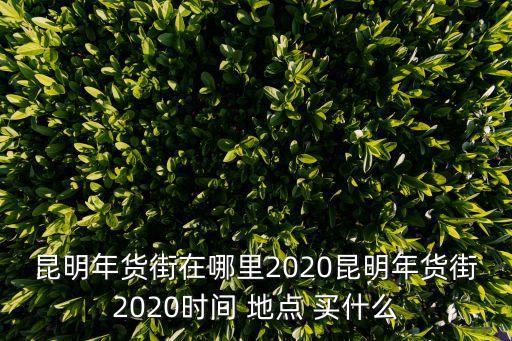 昆明年貨街在哪里2020昆明年貨街2020時間 地點 買什么