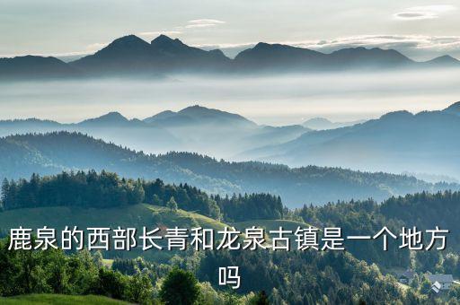 鹿泉的西部長青和龍泉古鎮是一個地方嗎