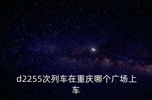 d2255,重慶南站北廣場有同一趟列車嗎?