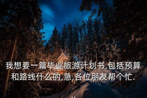 我想要一篇畢業旅游計劃書,包括預算和路線什么的,急,各位朋友幫個忙...