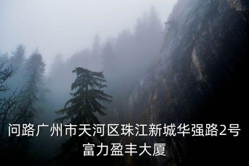 問路廣州市天河區珠江新城華強路2號富力盈豐大廈