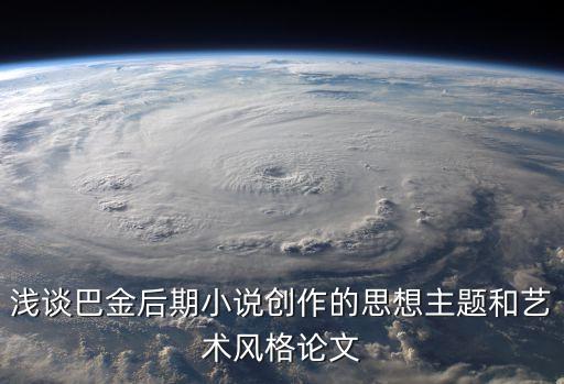 淺談巴金后期小說創作的思想主題和藝術風格論文
