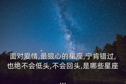 面對愛情,最狠心的星座,寧肯錯(cuò)過,也絕不會(huì)低頭,不會(huì)回頭,是哪些星座...