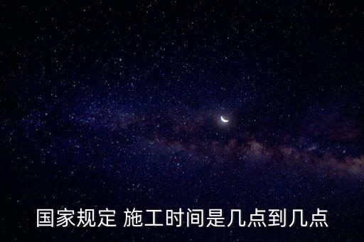 施工時間,國家施工時間規定法律主觀:早上6時至晚上10時為施工方法