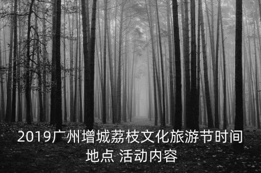 2019廣州增城荔枝文化旅游節時間 地點 活動內容