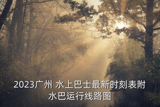 2023廣州 水上巴士最新時(shí)刻表附水巴運(yùn)行線路圖