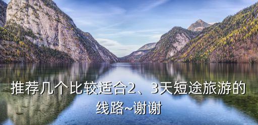 推薦幾個比較適合2、3天短途旅游的線路~謝謝