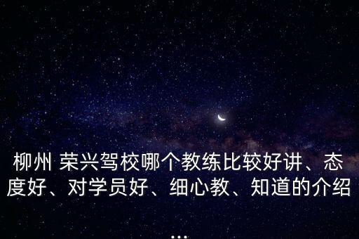 柳州 榮興駕校哪個教練比較好講、態度好、對學員好、細心教、知道的介紹...