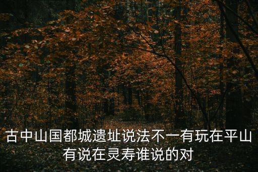 古中山國都城遺址說法不一有玩在平山有說在靈壽誰說的對