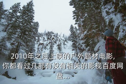 2010年之后上映的戶外題材電影,你都看過幾部有沒有相關的影視百度網(wǎng)盤...