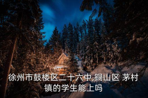 徐州市鼓樓區二十六中,銅山區 茅村鎮的學生能上嗎