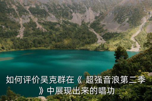 如何評價吳克群在《 超強音浪第二季》中展現出來的唱功