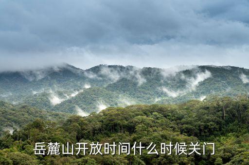 岳麓山開放時間什么時候關門