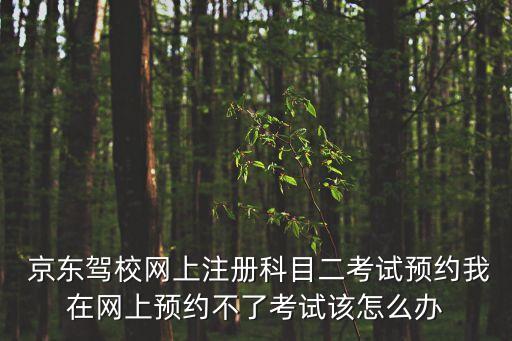  京東駕校網上注冊科目二考試預約我在網上預約不了考試該怎么辦