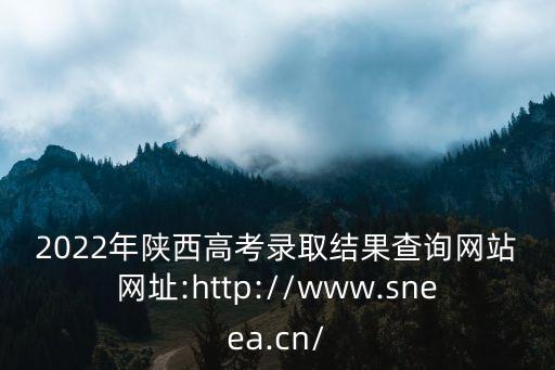 2022年陜西高考錄取結果查詢網站網址:http://www.sneea.cn/