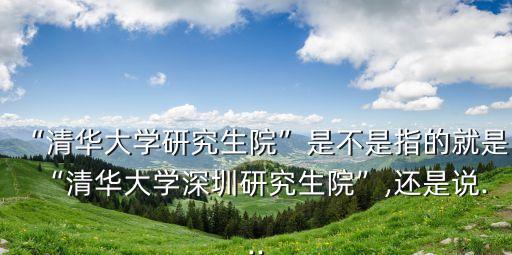 “清華大學研究生院”是不是指的就是“清華大學深圳研究生院”,還是說...