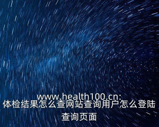 www.health100.cn:體檢結果怎么查網站查詢用戶怎么登陸查詢頁面
