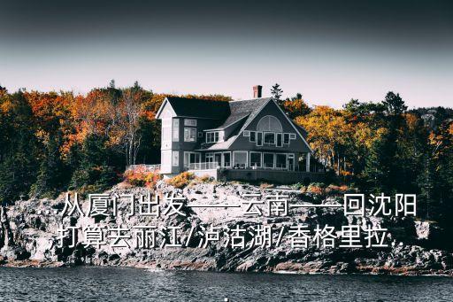 ...從廈門出發——云南——回沈陽,打算去麗江/瀘沽湖/香格里拉...