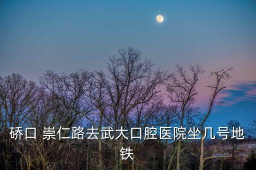 硚口 崇仁路去武大口腔醫院坐幾號地鐵