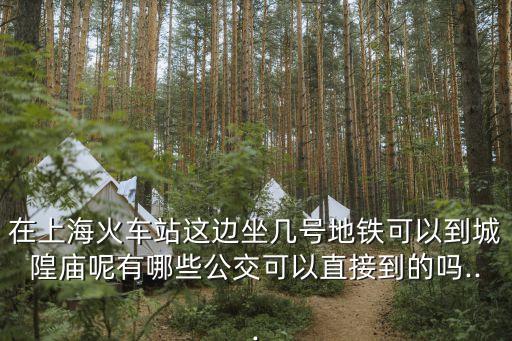 在上海火車站這邊坐幾號地鐵可以到城隍廟呢有哪些公交可以直接到的嗎...