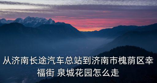從濟(jì)南長(zhǎng)途汽車總站到濟(jì)南市槐蔭區(qū)幸福街 泉城花園怎么走