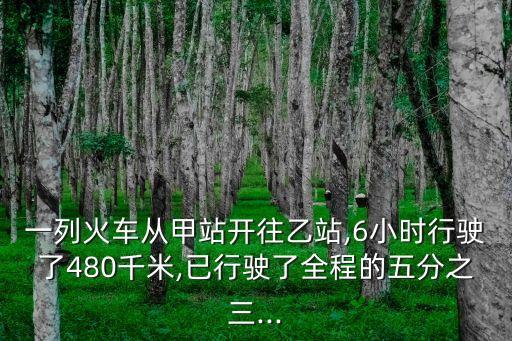 一列火車從甲站開往乙站,6小時行駛了480千米,已行駛了全程的五分之三...