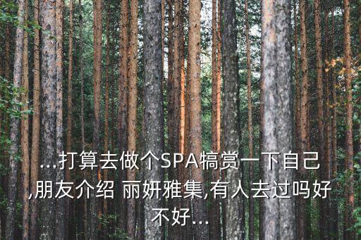 ...打算去做個(gè)SPA犒賞一下自己,朋友介紹 麗妍雅集,有人去過(guò)嗎好不好...