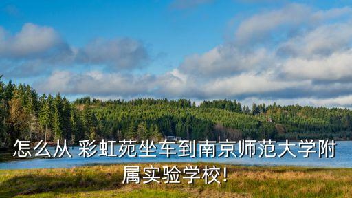 怎么從 彩虹苑坐車(chē)到南京師范大學(xué)附屬實(shí)驗(yàn)學(xué)校!
