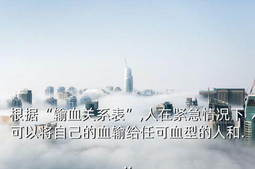 根據“輸血關系表”,人在緊急情況下可以將自己的血輸給任可血型的人和...
