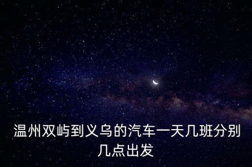  溫州雙嶼到義烏的汽車一天幾班分別幾點(diǎn)出發(fā)