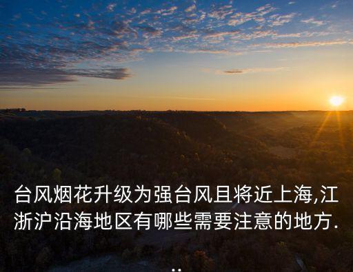 臺風煙花升級為強臺風且將近上海,江浙滬沿海地區有哪些需要注意的地方...