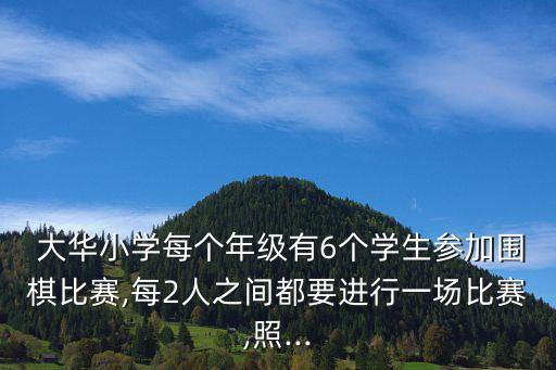  大華小學(xué)每個(gè)年級(jí)有6個(gè)學(xué)生參加圍棋比賽,每2人之間都要進(jìn)行一場(chǎng)比賽,照...