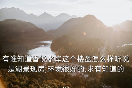 有誰知道香悅水岸這個樓盤怎么樣聽說是湖景現房,環境很好的,求有知道的...