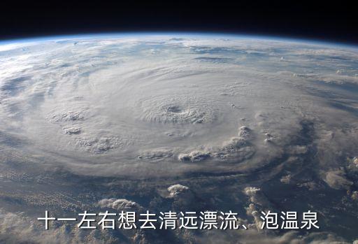 十一左右想去清遠(yuǎn)漂流、泡溫泉